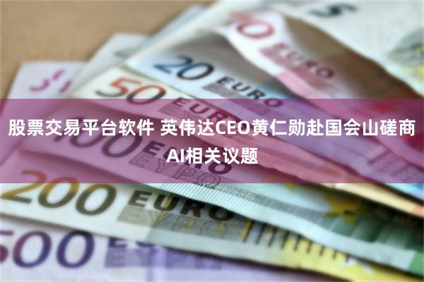 股票交易平台软件 英伟达CEO黄仁勋赴国会山磋商AI相关议题
