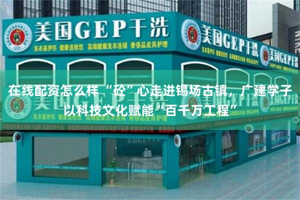 在线配资怎么样 “砼”心走进锡场古镇，广建学子以科技文化赋能“百千万工程”