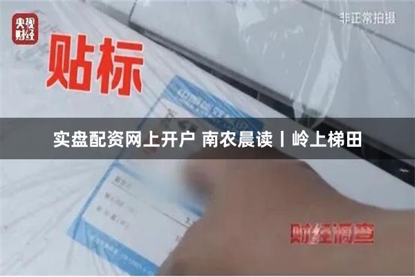 实盘配资网上开户 南农晨读丨岭上梯田