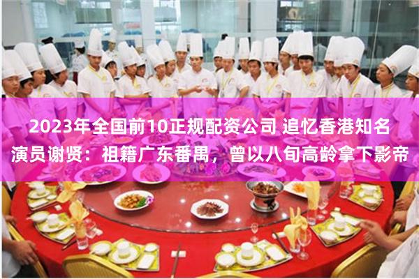 2023年全国前10正规配资公司 追忆香港知名演员谢贤：祖籍广东番禺，曾以八旬高龄拿下影帝