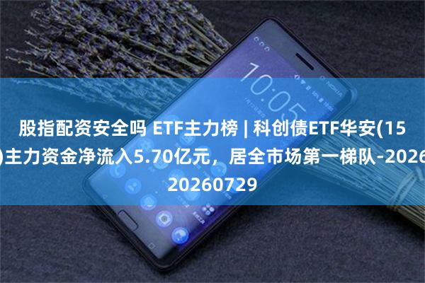 股指配资安全吗 ETF主力榜 | 科创债ETF华安(159115)主力资金净流入5.70亿元，居全市场第一梯队-20260729