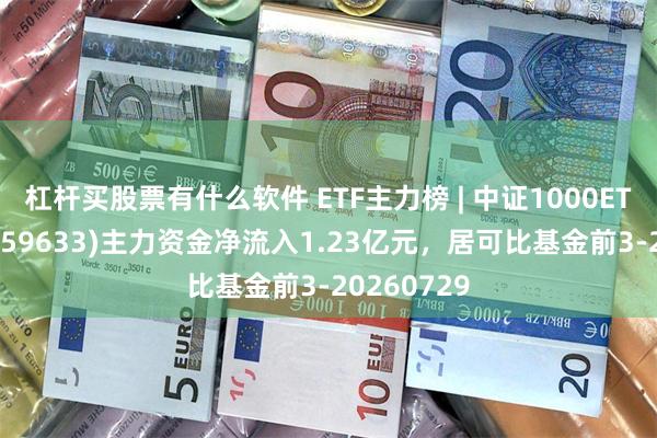 杠杆买股票有什么软件 ETF主力榜 | 中证1000ETF易方达(159633)主力资金净流入1.23亿元，居可比基金前3-20260729