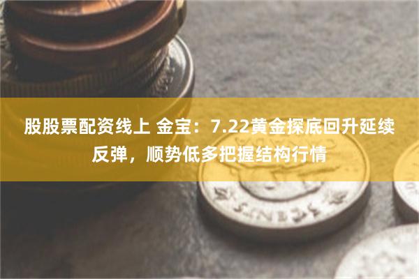 股股票配资线上 金宝：7.22黄金探底回升延续反弹，顺势低多把握结构行情