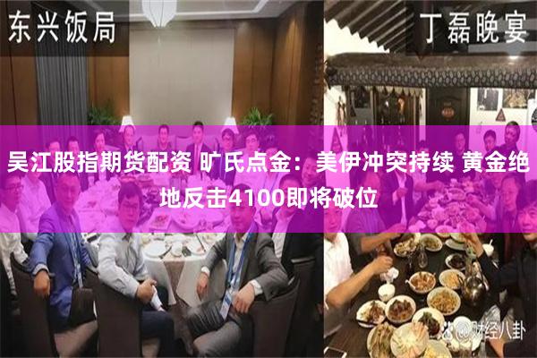 吴江股指期货配资 旷氏点金：美伊冲突持续 黄金绝地反击4100即将破位