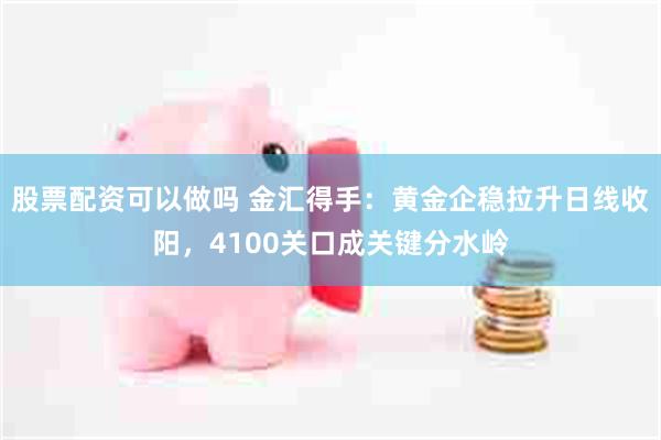 股票配资可以做吗 金汇得手：黄金企稳拉升日线收阳，4100关口成关键分水岭
