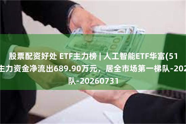 股票配资好处 ETF主力榜 | 人工智能ETF华富(515980)主力资金净流出689.90万元，居全市场第一梯队-20260731