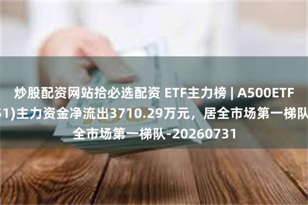 炒股配资网站拾必选配资 ETF主力榜 | A500ETF嘉实(159351)主力资金净流出3710.29万元，居全市场第一梯队-20260731