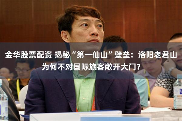 金华股票配资 揭秘“第一仙山”壁垒：洛阳老君山为何不对国际旅客敞开大门？