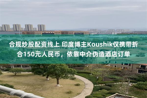 合规炒股配资线上 印度博主Koushik仅携带折合150元人民币，依靠中介伪造酒店订单