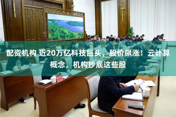 配资机构 近20万亿科技巨头,股价飙涨!云计算概念,机构抄底这些股