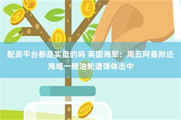 配资平台都是实盘的吗 英国海军：周五阿曼附近海域一艘油轮遭弹体击中