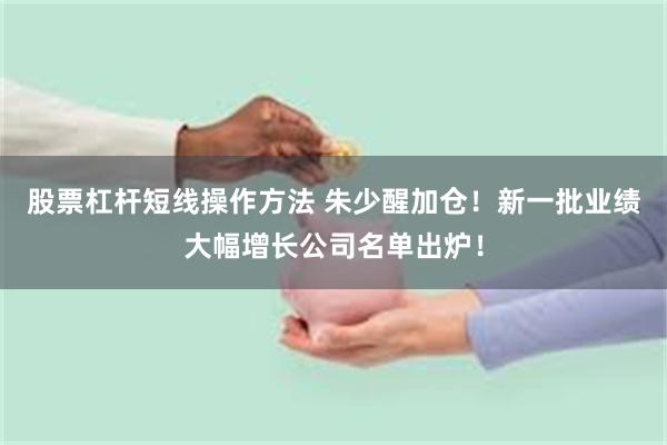 股票杠杆短线操作方法 朱少醒加仓！新一批业绩大幅增长公司名单出炉！