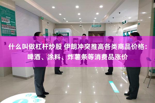 什么叫做杠杆炒股 伊朗冲突推高各类商品价格:啤酒、涂料、炸薯条等消费品涨价