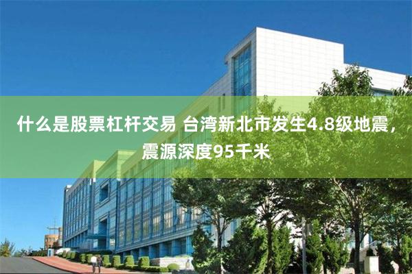 什么是股票杠杆交易 台湾新北市发生4.8级地震，震源深度95千米