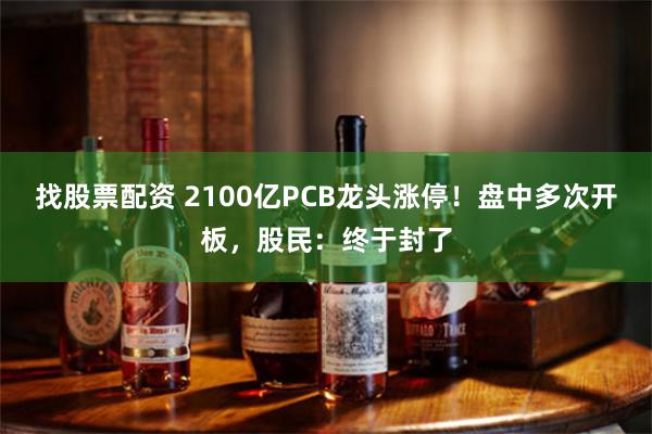 找股票配资 2100亿PCB龙头涨停！盘中多次开板，股民：终于封了