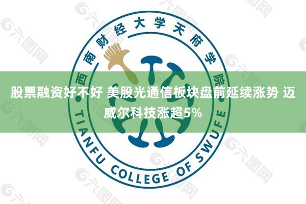 股票融资好不好 美股光通信板块盘前延续涨势 迈威尔科技涨超5%