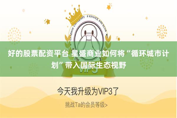 好的股票配资平台 星盛商业如何将“循环城市计划”带入国际生态视野