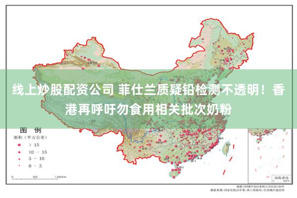 线上炒股配资公司 菲仕兰质疑铅检测不透明！香港再呼吁勿食用相关批次奶粉