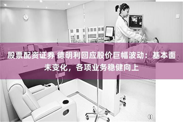 股票配资证券 德明利回应股价巨幅波动：基本面未变化，各项业务稳健向上