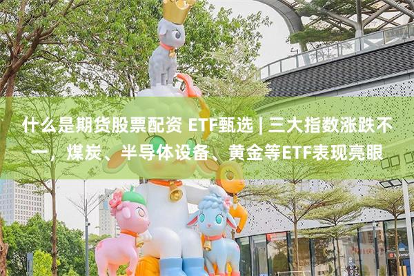 什么是期货股票配资 ETF甄选 | 三大指数涨跌不一，煤炭、半导体设备、黄金等ETF表现亮眼