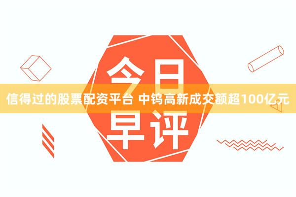 信得过的股票配资平台 中钨高新成交额超100亿元