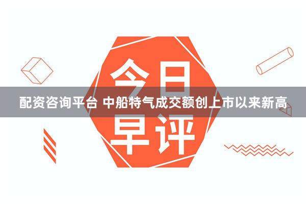 配资咨询平台 中船特气成交额创上市以来新高