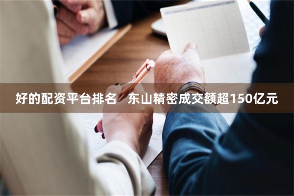 好的配资平台排名   东山精密成交额超150亿元