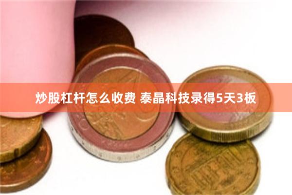 炒股杠杆怎么收费 泰晶科技录得5天3板