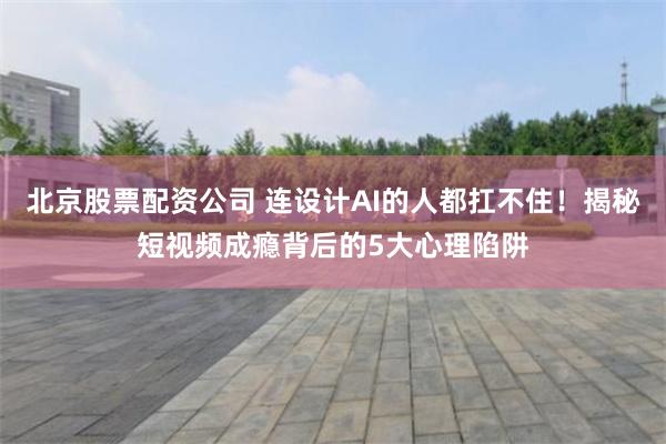 北京股票配资公司 连设计AI的人都扛不住！揭秘短视频成瘾背后的5大心理陷阱