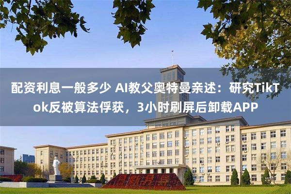 配资利息一般多少 AI教父奥特曼亲述：研究TikTok反被算法俘获，3小时刷屏后卸载APP