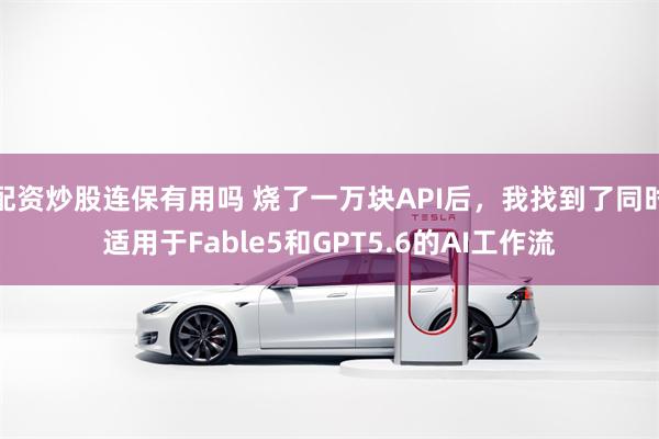 配资炒股连保有用吗 烧了一万块API后，我找到了同时适用于Fable5和GPT5.6的AI工作流