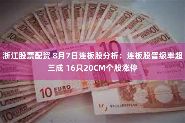 浙江股票配资 8月7日连板股分析：连板股晋级率超三成 16只20CM个股涨停
