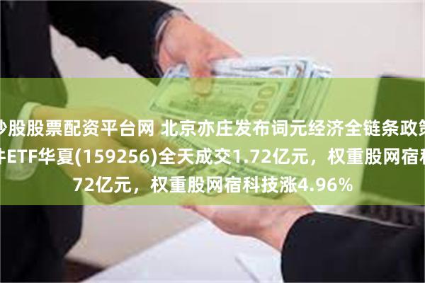 炒股股票配资平台网 北京亦庄发布词元经济全链条政策，创业板软件ETF华夏(159256)全天成交1.72亿元，权重股网宿科技涨4.96%