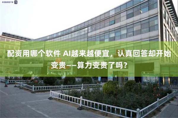 配资用哪个软件 AI越来越便宜,认真回答却开始变贵——算力变贵了吗?