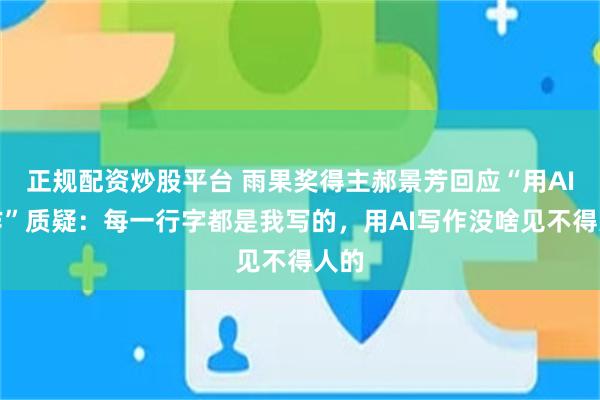 正规配资炒股平台 雨果奖得主郝景芳回应“用AI写作”质疑：每一行字都是我写的，用AI写作没啥见不得人的