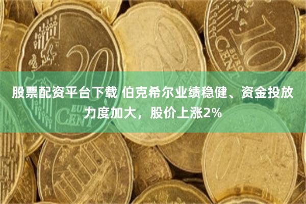 股票配资平台下载 伯克希尔业绩稳健、资金投放力度加大，股价上涨2%