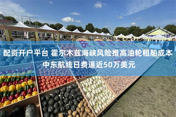 配资开户平台 霍尔木兹海峡风险推高油轮租船成本 中东航线日费逼近50万美元