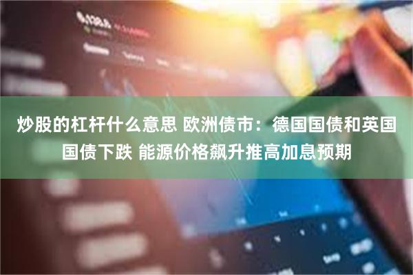 炒股的杠杆什么意思 欧洲债市:德国国债和英国国债下跌 能源价格飙升推高加息预期
