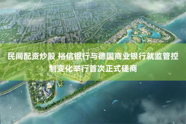 民间配资炒股 裕信银行与德国商业银行就监管控制变化举行首次正式磋商