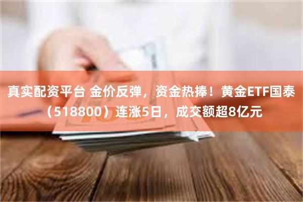 真实配资平台 金价反弹,资金热捧!黄金ETF国泰(518800)连涨5日,成交额超8亿元