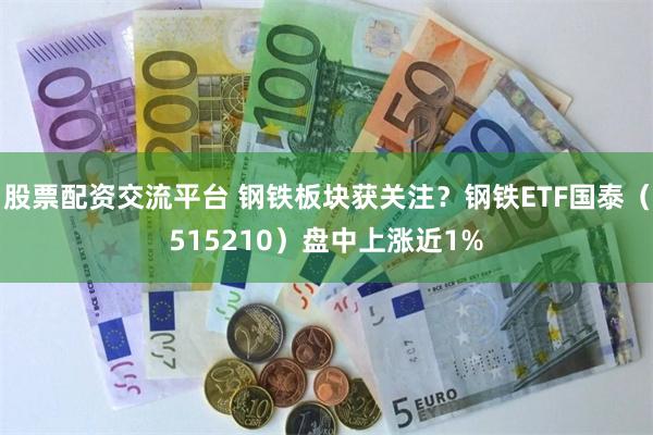 股票配资交流平台 钢铁板块获关注？钢铁ETF国泰（515210）盘中上涨近1%