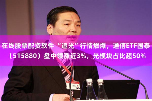在线股票配资软件 “追光”行情燃爆，通信ETF国泰（515880）盘中领涨近3%，光模块占比超50%