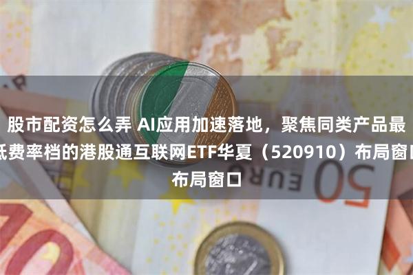 股市配资怎么弄 AI应用加速落地，聚焦同类产品最低费率档的港股通互联网ETF华夏（520910）布局窗口