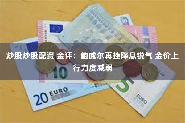 炒股炒股配资 金评:鲍威尔再挫降息锐气 金价上行力度减弱