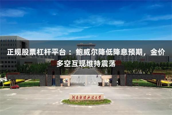正规股票杠杆平台 ：鲍威尔降低降息预期，金价多空互现维持震荡