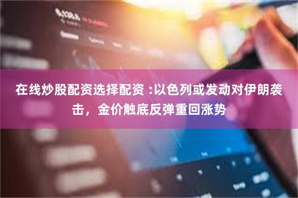 在线炒股配资选择配资 :以色列或发动对伊朗袭击,金价触底反弹重回涨势