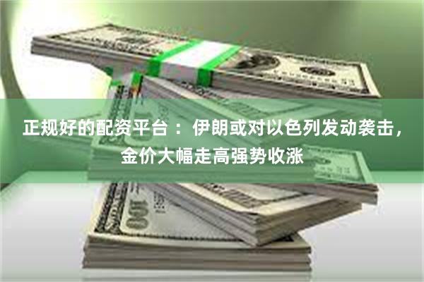 正规好的配资平台 ：伊朗或对以色列发动袭击，金价大幅走高强势收涨