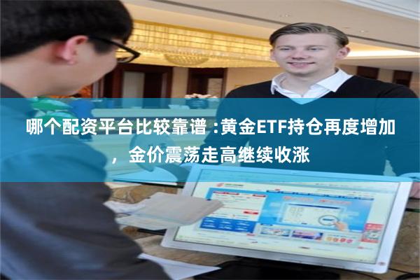 哪个配资平台比较靠谱 :黄金ETF持仓再度增加，金价震荡走高继续收涨