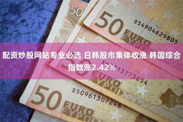 配资炒股网站专业必选 日韩股市集体收涨 韩国综合指数涨2.42%