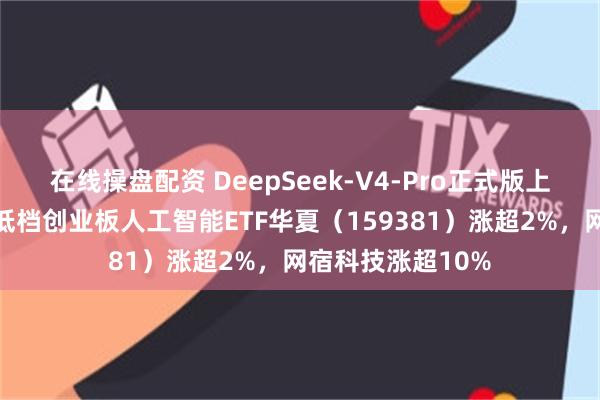 在线操盘配资 DeepSeek-V4-Pro正式版上线，同类费率最低档创业板人工智能ETF华夏（159381）涨超2%，网宿科技涨超10%